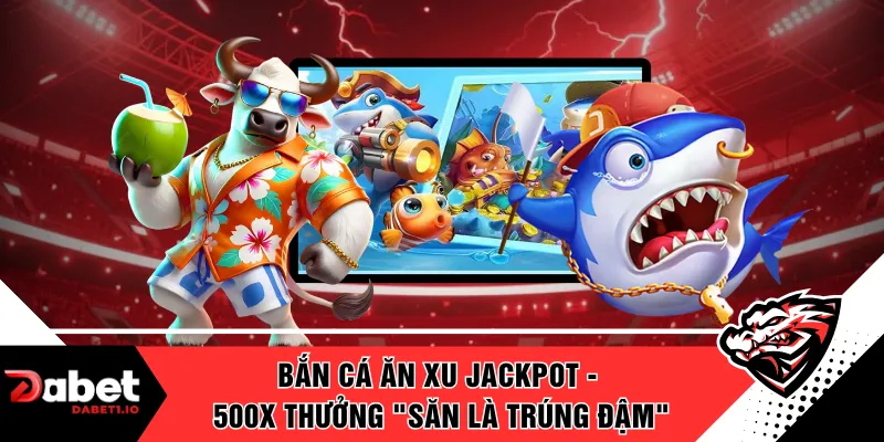 Bắn Cá Ăn Xu Jackpot - 500X Thưởng "Săn Là Trúng Đậm"