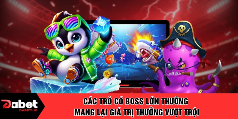 Các trò có boss lớn thường mang lại giá trị thưởng vượt trội