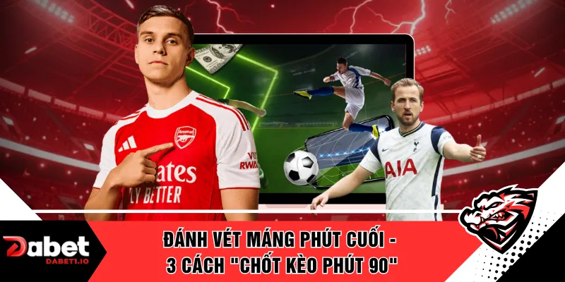 Đánh Vét Máng Phút Cuối - 3 Cách "Chốt Kèo Phút 90"