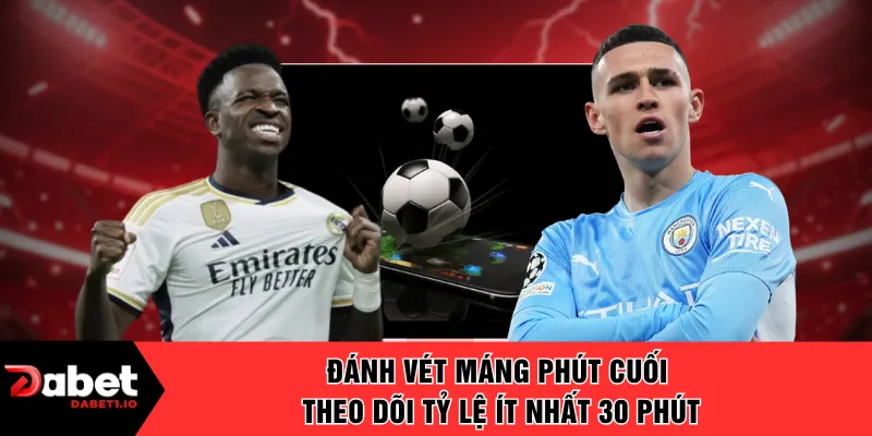 Đánh vét máng phút cuối theo dõi tỷ lệ ít nhất 30 phút