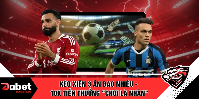 Kèo Xiên 3 Ăn Bao Nhiêu - 10x Tiền Thưởng "Chơi Là Nhân"