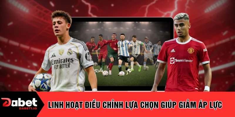 Linh hoạt điều chỉnh lựa chọn giúp giảm áp lực
