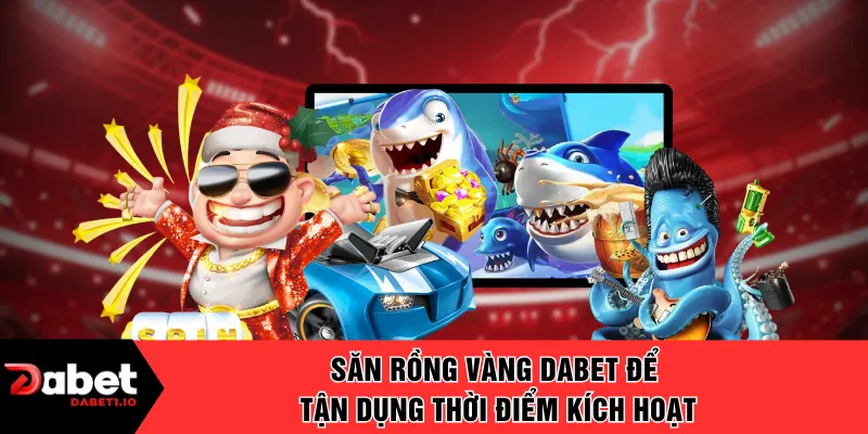Săn rồng vàng DABET để tận dụng thời điểm kích hoạt