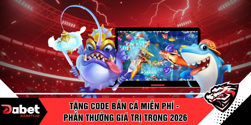 Tặng Code Bắn Cá Miễn Phí - Phần Thưởng Giá Trị Trong 2026